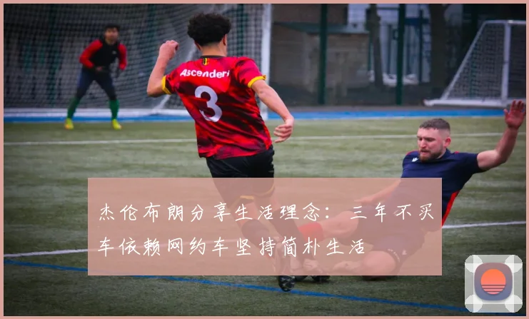 杰伦布朗分享生活理念：三年不买车依赖网约车坚持简朴生活