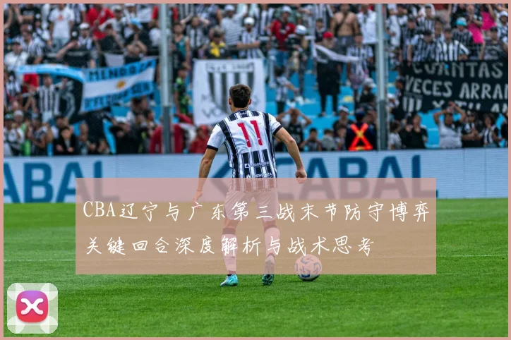 CBA辽宁与广东第三战末节防守博弈关键回合深度解析与战术思考