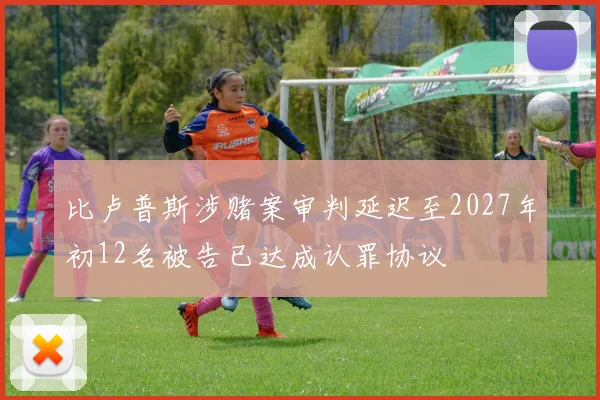 比卢普斯涉赌案审判延迟至2027年初12名被告已达成认罪协议