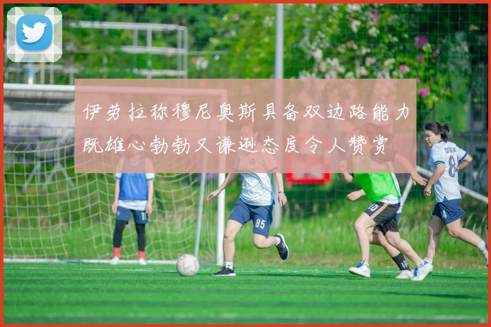 伊劳拉称穆尼奥斯具备双边路能力既雄心勃勃又谦逊态度令人赞赏