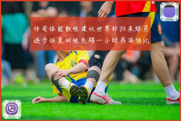 传奇体能教练建议世界杯归来球员逐步恢复训练先踢一小时再满场比赛
