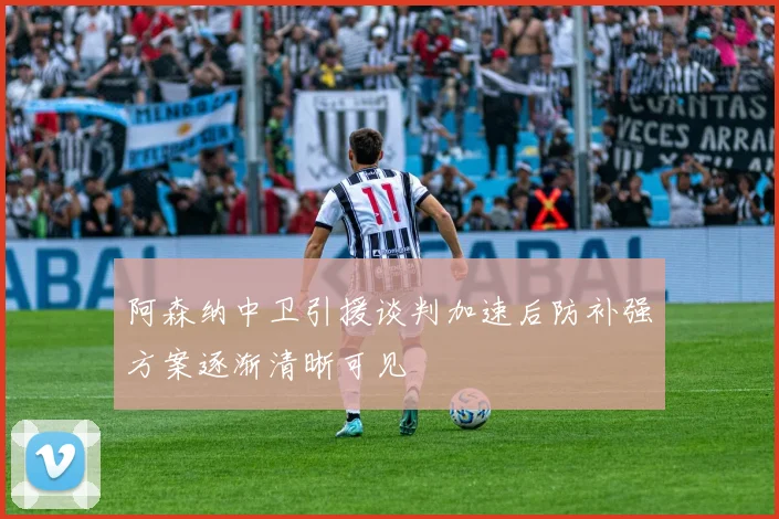 阿森纳中卫引援谈判加速后防补强方案逐渐清晰可见