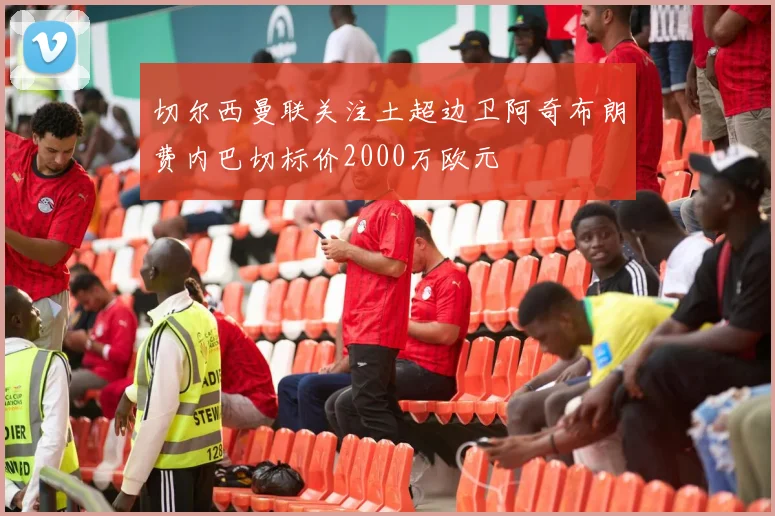 切尔西曼联关注土超边卫阿奇布朗费内巴切标价2000万欧元