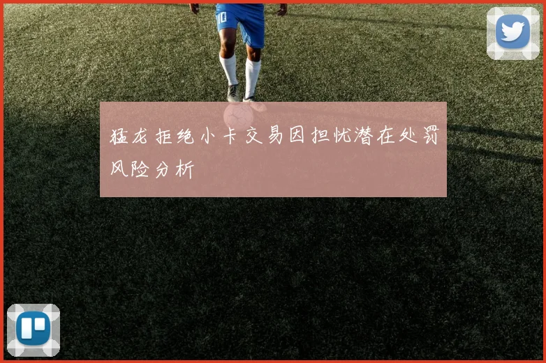 猛龙拒绝小卡交易因担忧潜在处罚风险分析