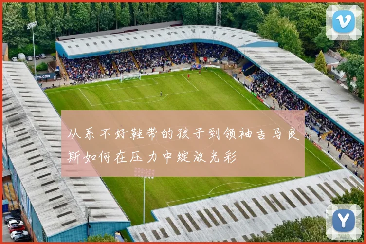 从系不好鞋带的孩子到领袖吉马良斯如何在压力中绽放光彩