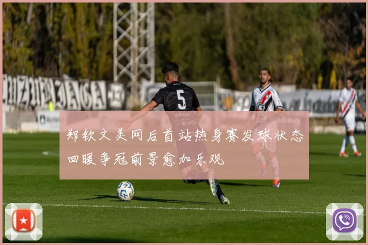 郑钦文美网后首站热身赛发球状态回暖争冠前景愈加乐观
