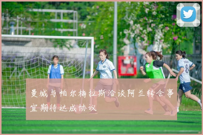 曼城与帕尔梅拉斯洽谈阿兰转会事宜期待达成协议