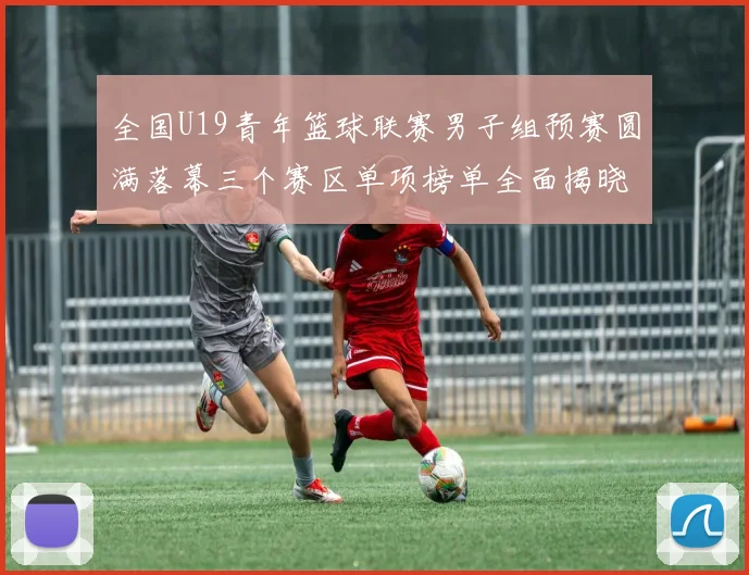 全国U19青年篮球联赛男子组预赛圆满落幕三个赛区单项榜单全面揭晓