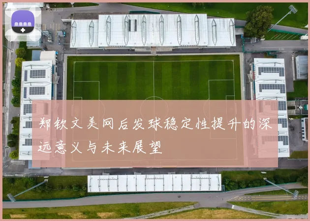 郑钦文美网后发球稳定性提升的深远意义与未来展望