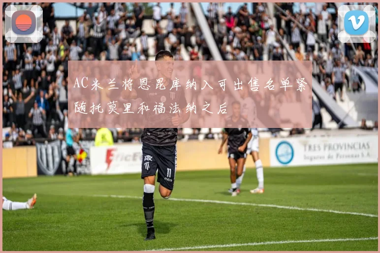 AC米兰将恩昆库纳入可出售名单紧随托莫里和福法纳之后